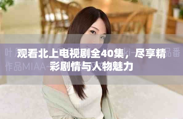 观看北上电视剧全40集，尽享精彩剧情与人物魅力