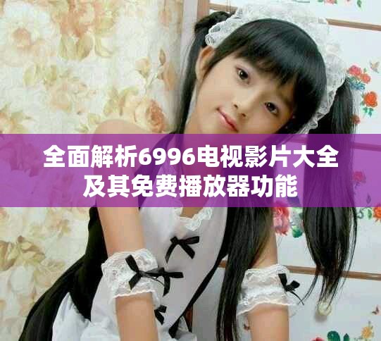 全面解析6996电视影片大全及其免费播放器功能