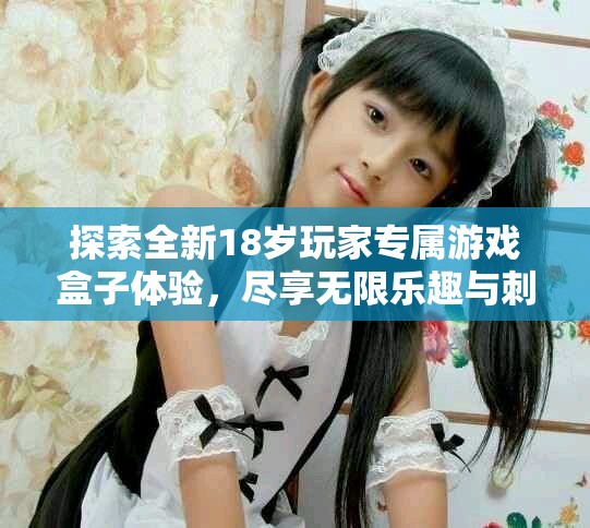 探索全新18岁玩家专属游戏盒子体验，尽享无限乐趣与刺激冒险