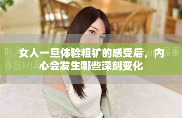 女人一旦体验粗犷的感受后，内心会发生哪些深刻变化