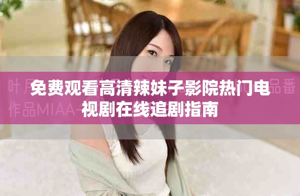 免费观看高清辣妹子影院热门电视剧在线追剧指南