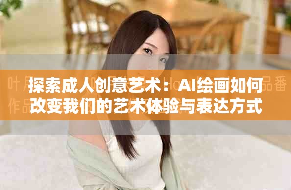 探索成人创意艺术：AI绘画如何改变我们的艺术体验与表达方式