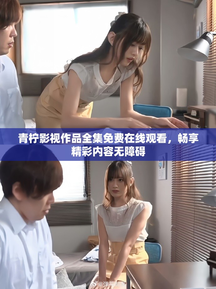 青柠影视作品全集免费在线观看，畅享精彩内容无障碍