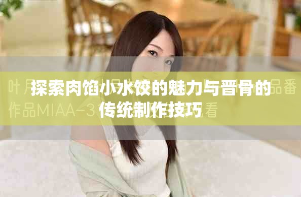 探索肉馅小水饺的魅力与晋骨的传统制作技巧