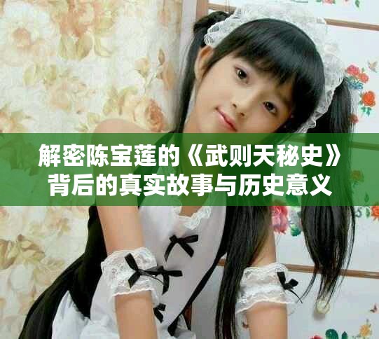 解密陈宝莲的《武则天秘史》背后的真实故事与历史意义