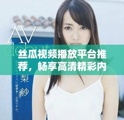 丝瓜视频播放平台推荐，畅享高清精彩内容的好去处