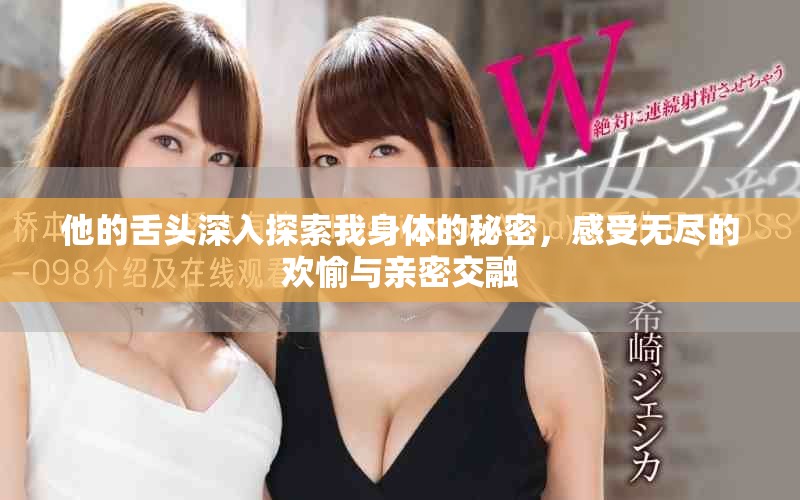 他的舌头深入探索我身体的秘密，感受无尽的欢愉与亲密交融