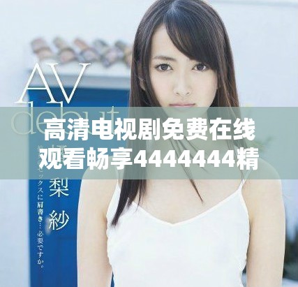 高清电视剧免费在线观看畅享4444444精彩剧情与演出魅力