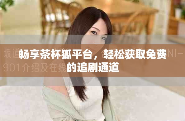 畅享茶杯狐平台，轻松获取免费的追剧通道
