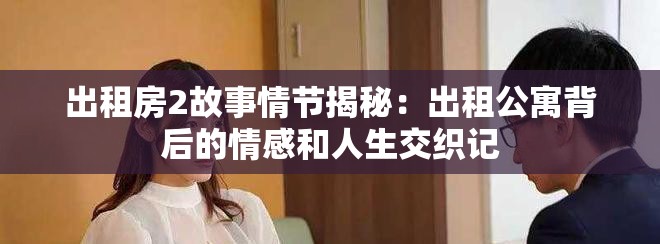 出租房2故事情节揭秘：出租公寓背后的情感和人生交织记