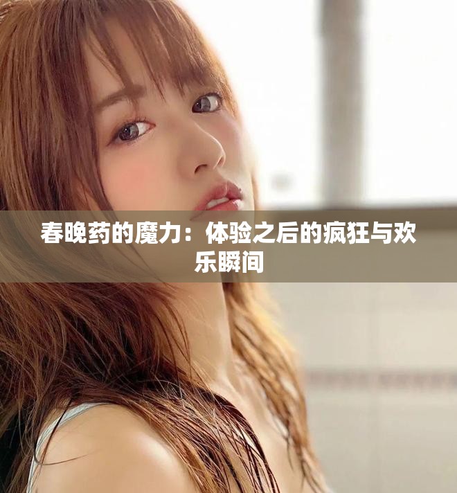 春晚药的魔力：体验之后的疯狂与欢乐瞬间