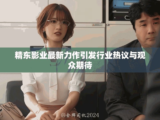 精东影业最新力作引发行业热议与观众期待