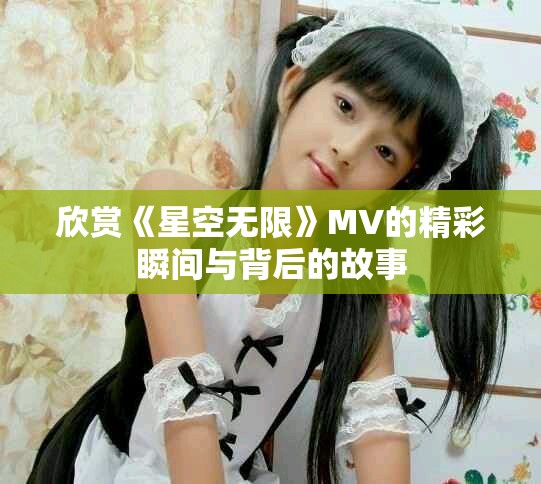欣赏《星空无限》MV的精彩瞬间与背后的故事