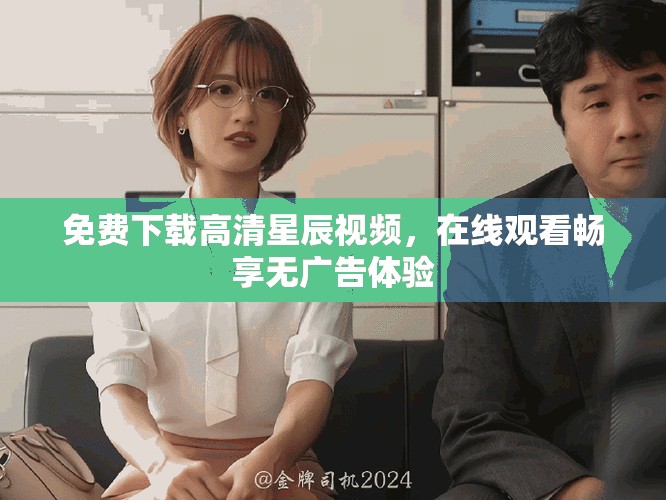 免费下载高清星辰视频，在线观看畅享无广告体验