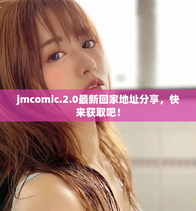 jmcomic.2.0最新回家地址分享，快来获取吧！