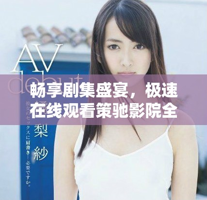 畅享剧集盛宴，极速在线观看策驰影院全新体验