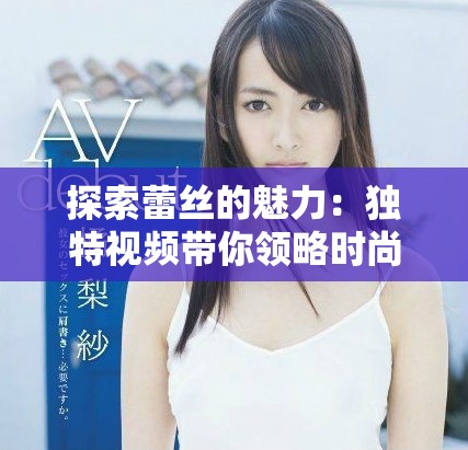探索蕾丝的魅力：独特视频带你领略时尚新风潮