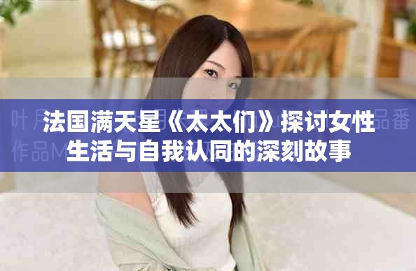 法国满天星《太太们》探讨女性生活与自我认同的深刻故事