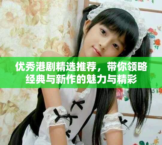 优秀港剧精选推荐，带你领略经典与新作的魅力与精彩