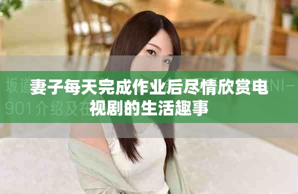 妻子每天完成作业后尽情欣赏电视剧的生活趣事