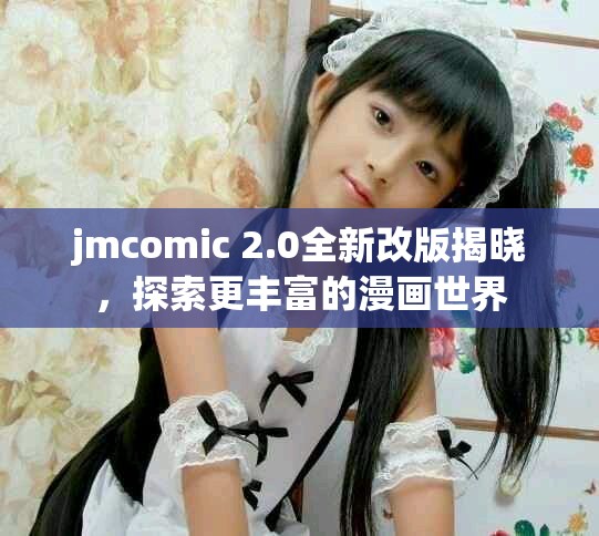 jmcomic 2.0全新改版揭晓，探索更丰富的漫画世界