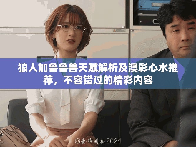 狼人加鲁鲁兽天赋解析及澳彩心水推荐，不容错过的精彩内容