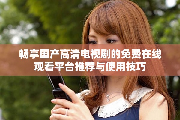 畅享国产高清电视剧的免费在线观看平台推荐与使用技巧