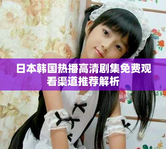 日本韩国热播高清剧集免费观看渠道推荐解析