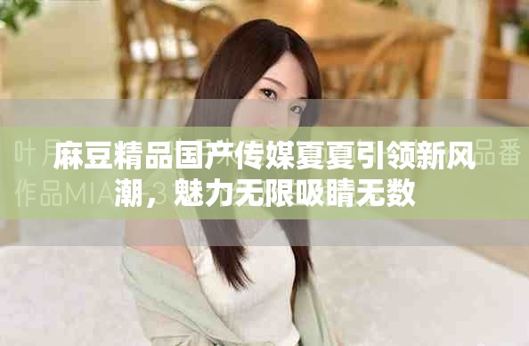 麻豆精品国产传媒夏夏引领新风潮，魅力无限吸睛无数