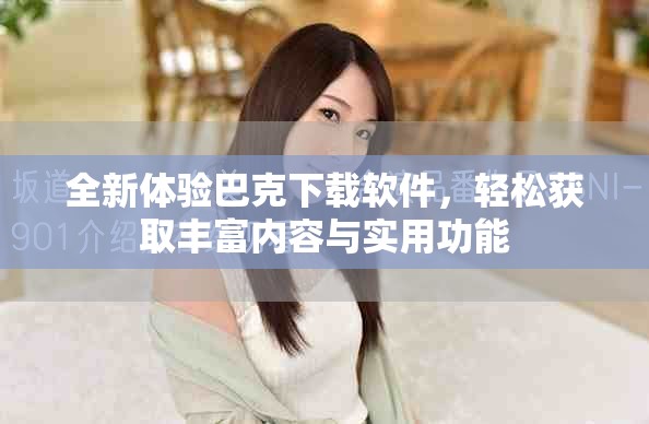 全新体验巴克下载软件，轻松获取丰富内容与实用功能
