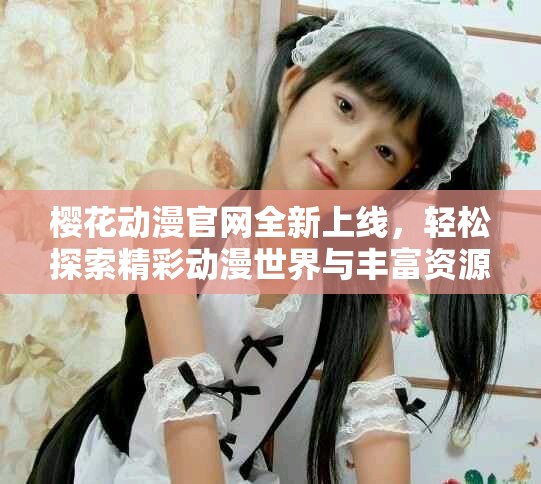 樱花动漫官网全新上线，轻松探索精彩动漫世界与丰富资源