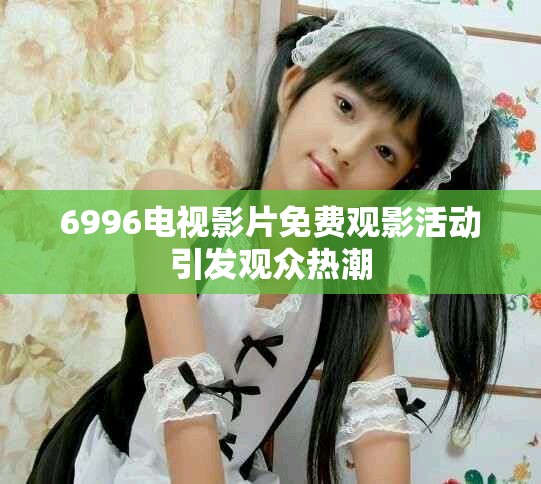 6996电视影片免费观影活动引发观众热潮