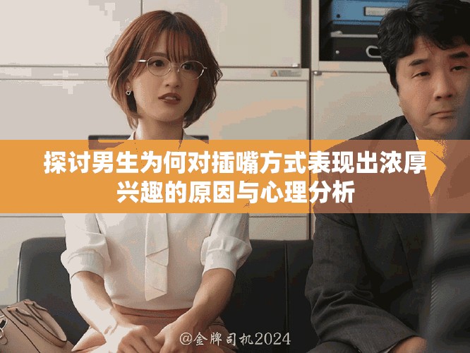 探讨男生为何对插嘴方式表现出浓厚兴趣的原因与心理分析