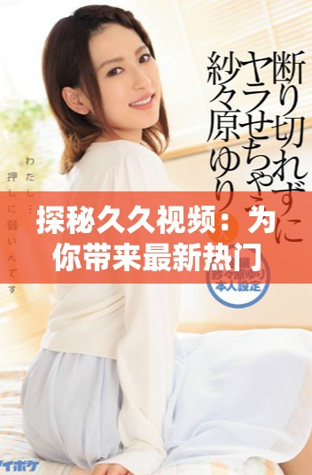 探秘久久视频：为你带来最新热门影视内容的全新体验