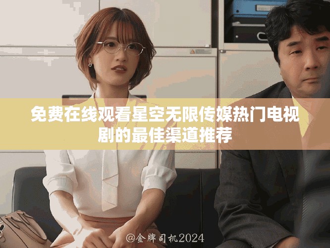 免费在线观看星空无限传媒热门电视剧的最佳渠道推荐