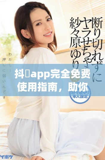 抖抈app完全免费使用指南，助你畅享精彩视频体验