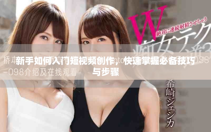 新手如何入门短视频创作，快速掌握必备技巧与步骤