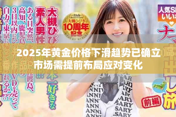 2025年黄金价格下滑趋势已确立市场需提前布局应对变化