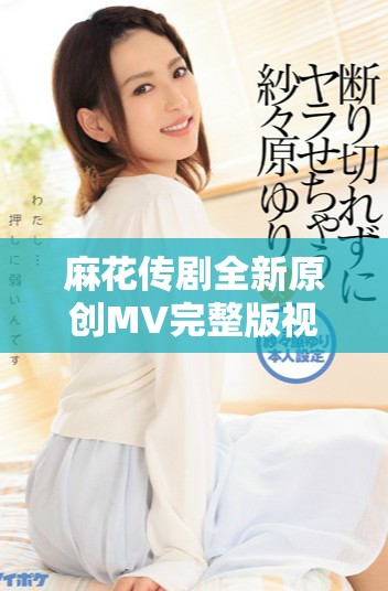 麻花传剧全新原创MV完整版视频在线观看，尽享精彩唱跳盛宴！