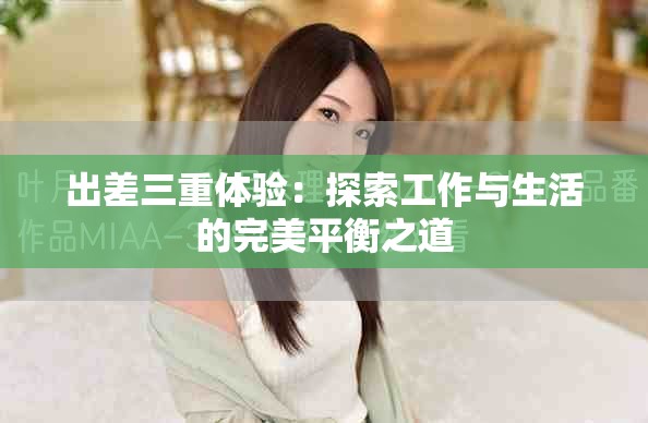 出差三重体验：探索工作与生活的完美平衡之道