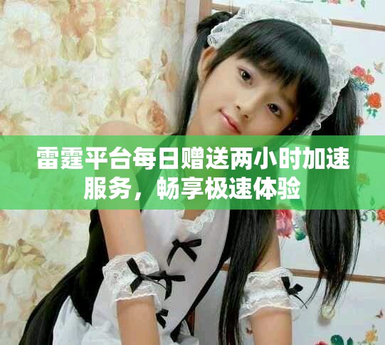 雷霆平台每日赠送两小时加速服务，畅享极速体验