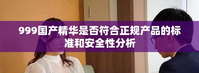 999国产精华是否符合正规产品的标准和安全性分析