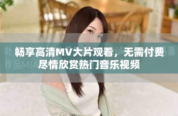 畅享高清MV大片观看，无需付费尽情欣赏热门音乐视频