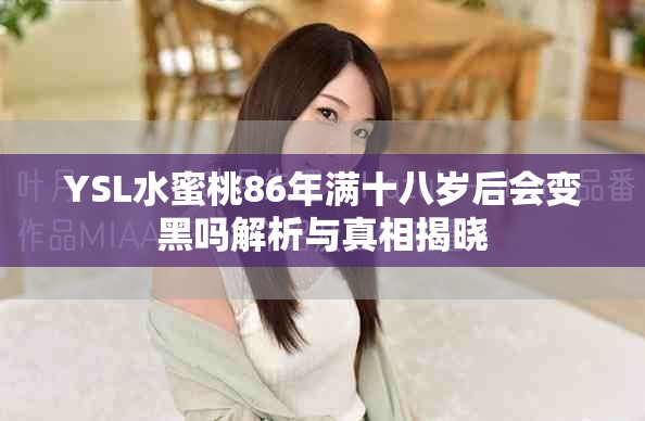 YSL水蜜桃86年满十八岁后会变黑吗解析与真相揭晓