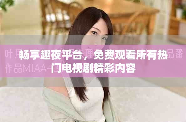 畅享趣夜平台，免费观看所有热门电视剧精彩内容