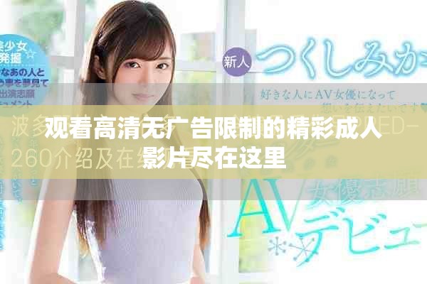 观看高清无广告限制的精彩成人影片尽在这里