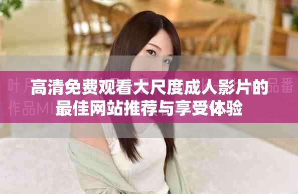 高清免费观看大尺度成人影片的最佳网站推荐与享受体验
