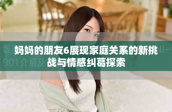 妈妈的朋友6展现家庭关系的新挑战与情感纠葛探索