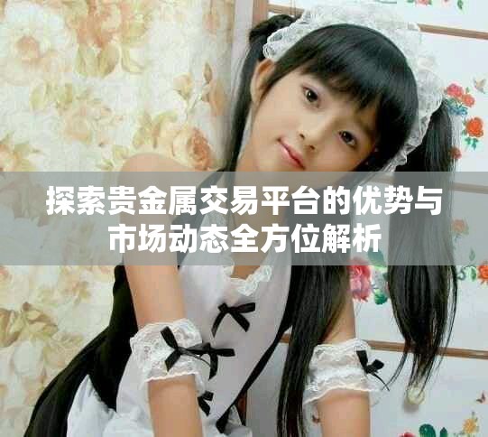 探索贵金属交易平台的优势与市场动态全方位解析