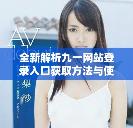 全新解析九一网站登录入口获取方法与使用技巧分享
